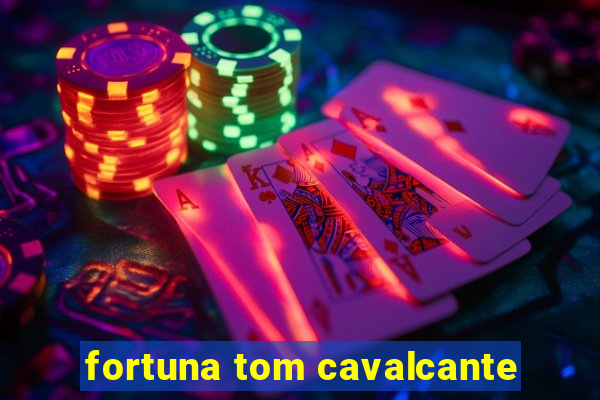 fortuna tom cavalcante